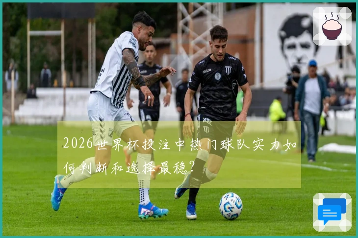 2026世界杯投注中热门球队实力如何判断和选择最稳?