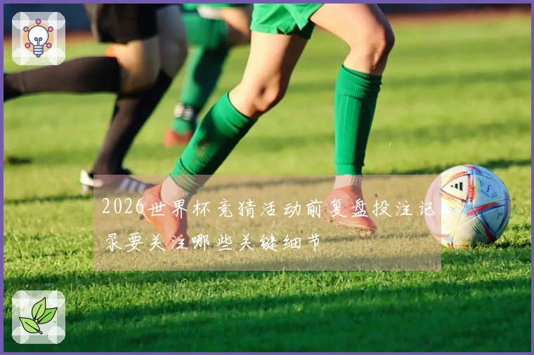 2026世界杯竞猜活动前复盘投注记录要关注哪些关键细节